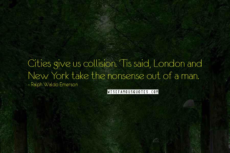 Ralph Waldo Emerson Quotes: Cities give us collision. 'Tis said, London and New York take the nonsense out of a man.