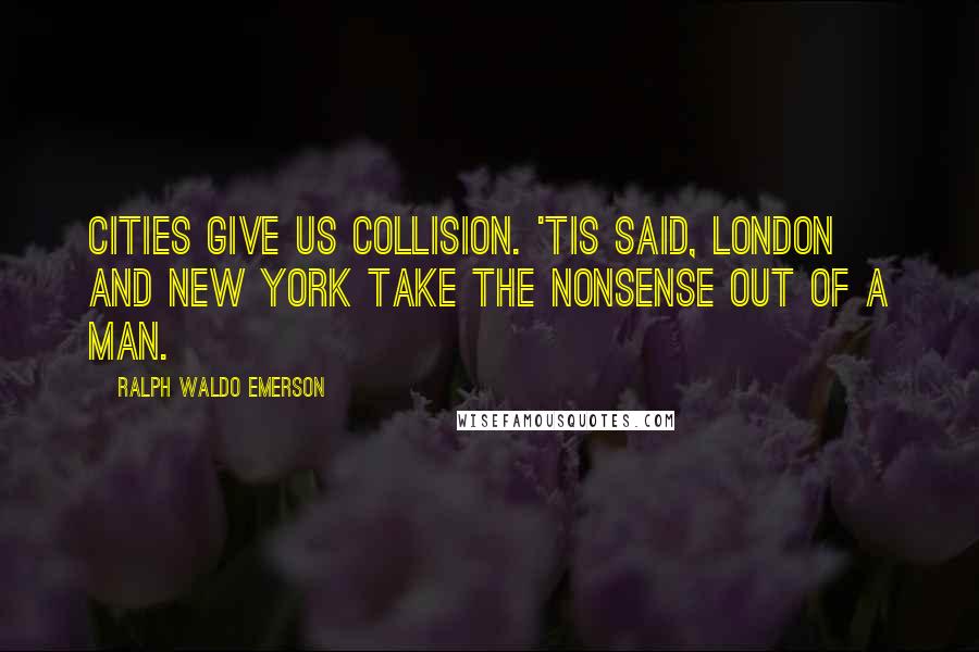 Ralph Waldo Emerson Quotes: Cities give us collision. 'Tis said, London and New York take the nonsense out of a man.