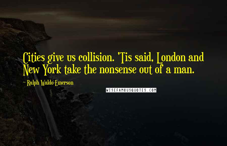 Ralph Waldo Emerson Quotes: Cities give us collision. 'Tis said, London and New York take the nonsense out of a man.