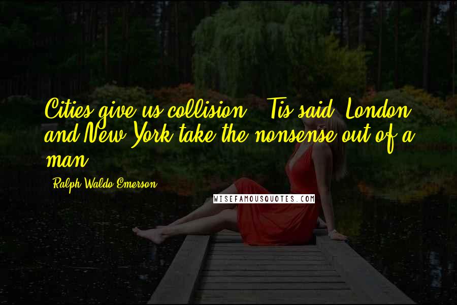 Ralph Waldo Emerson Quotes: Cities give us collision. 'Tis said, London and New York take the nonsense out of a man.