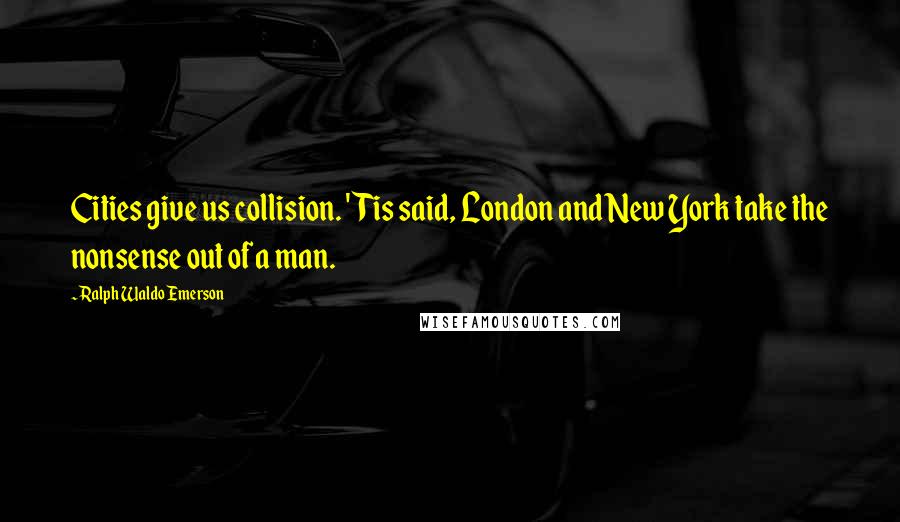 Ralph Waldo Emerson Quotes: Cities give us collision. 'Tis said, London and New York take the nonsense out of a man.