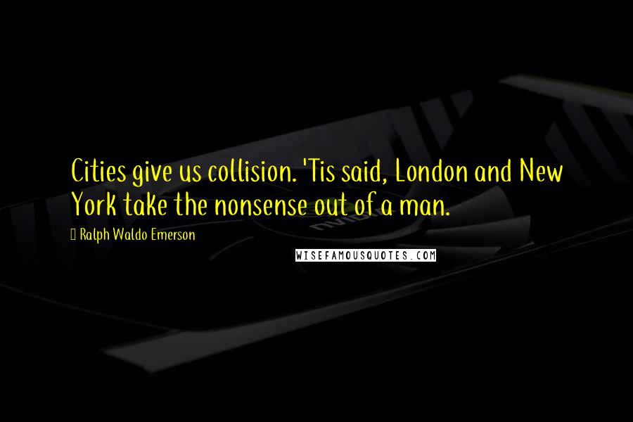 Ralph Waldo Emerson Quotes: Cities give us collision. 'Tis said, London and New York take the nonsense out of a man.