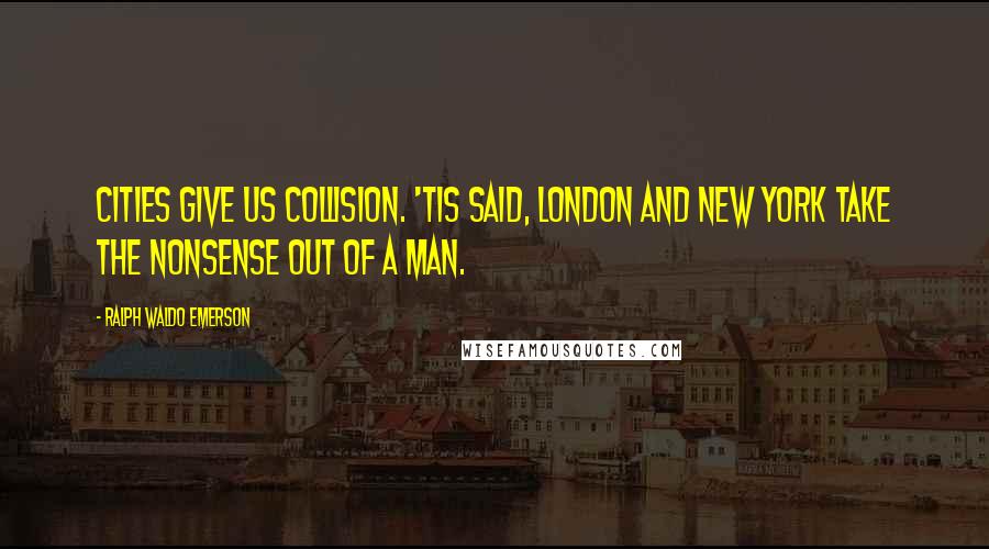 Ralph Waldo Emerson Quotes: Cities give us collision. 'Tis said, London and New York take the nonsense out of a man.