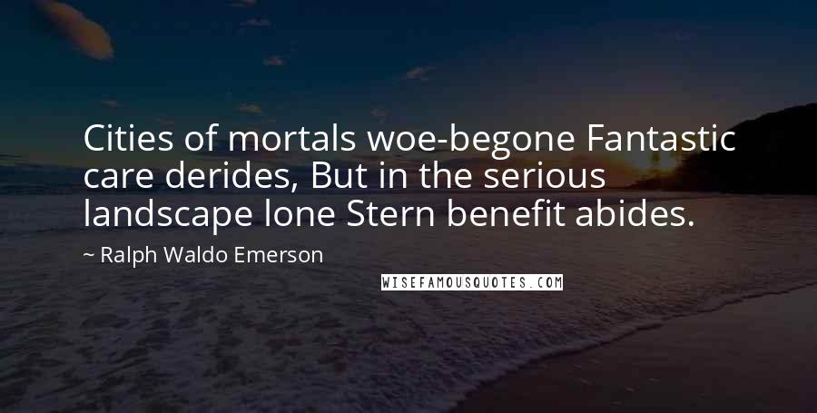 Ralph Waldo Emerson Quotes: Cities of mortals woe-begone Fantastic care derides, But in the serious landscape lone Stern benefit abides.