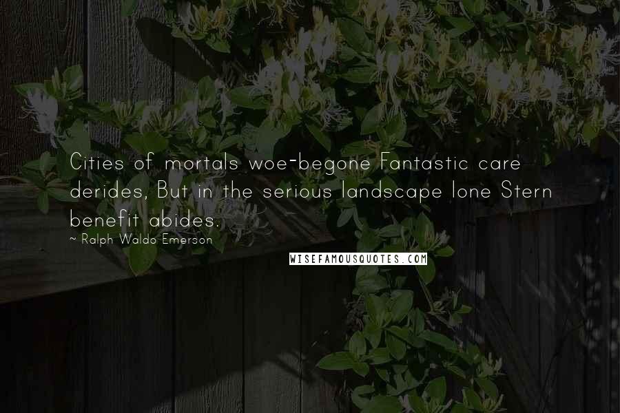 Ralph Waldo Emerson Quotes: Cities of mortals woe-begone Fantastic care derides, But in the serious landscape lone Stern benefit abides.