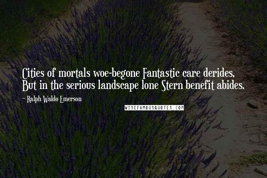 Ralph Waldo Emerson Quotes: Cities of mortals woe-begone Fantastic care derides, But in the serious landscape lone Stern benefit abides.