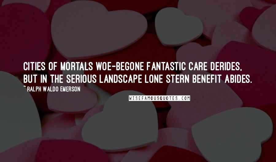 Ralph Waldo Emerson Quotes: Cities of mortals woe-begone Fantastic care derides, But in the serious landscape lone Stern benefit abides.