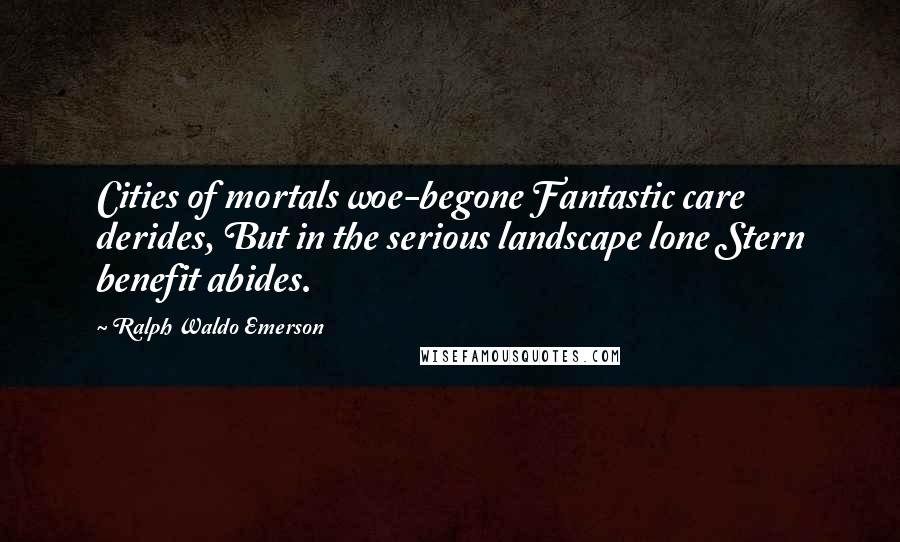 Ralph Waldo Emerson Quotes: Cities of mortals woe-begone Fantastic care derides, But in the serious landscape lone Stern benefit abides.