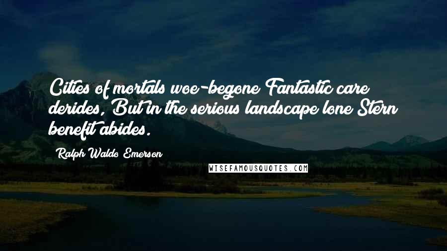 Ralph Waldo Emerson Quotes: Cities of mortals woe-begone Fantastic care derides, But in the serious landscape lone Stern benefit abides.