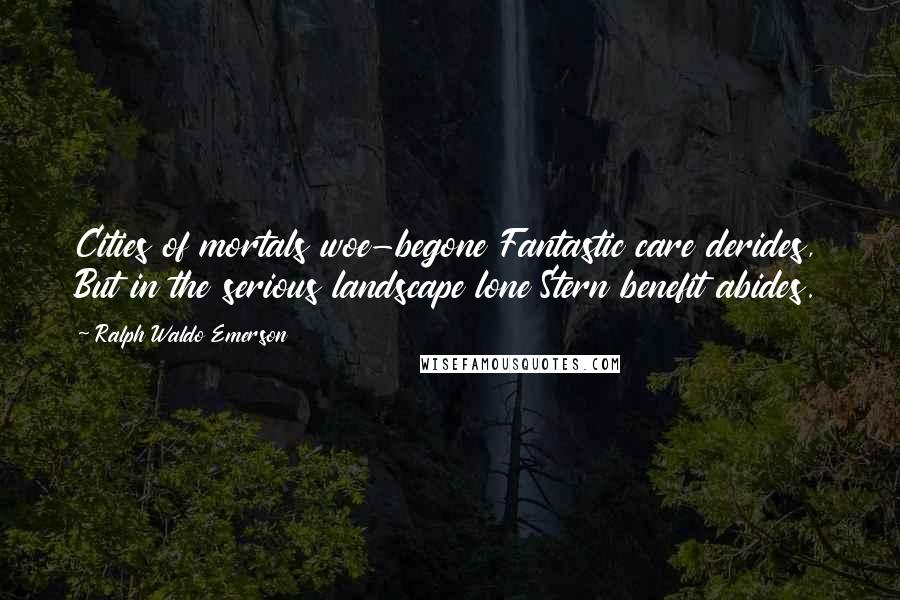 Ralph Waldo Emerson Quotes: Cities of mortals woe-begone Fantastic care derides, But in the serious landscape lone Stern benefit abides.