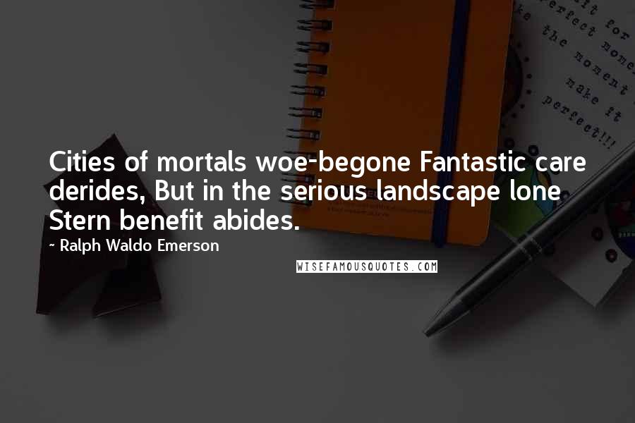Ralph Waldo Emerson Quotes: Cities of mortals woe-begone Fantastic care derides, But in the serious landscape lone Stern benefit abides.