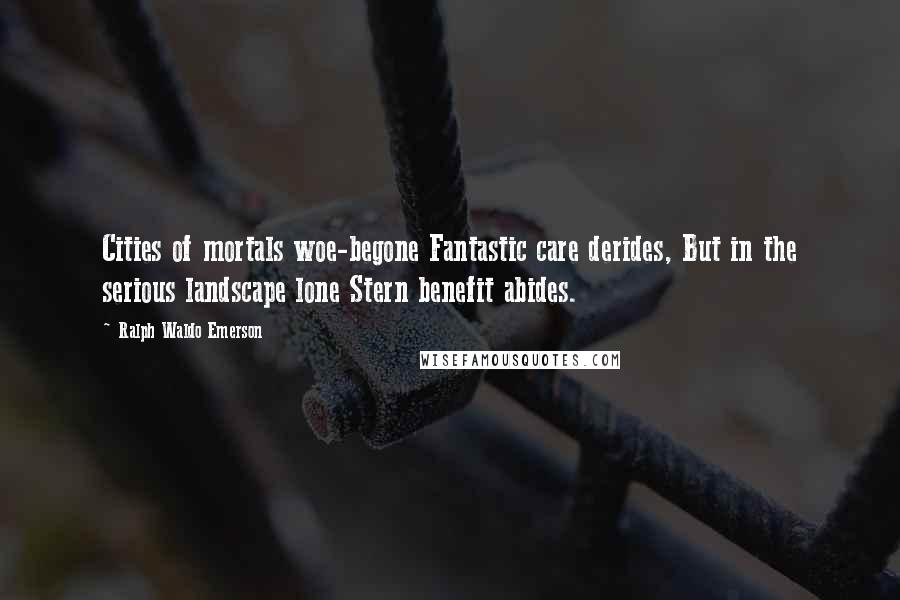 Ralph Waldo Emerson Quotes: Cities of mortals woe-begone Fantastic care derides, But in the serious landscape lone Stern benefit abides.