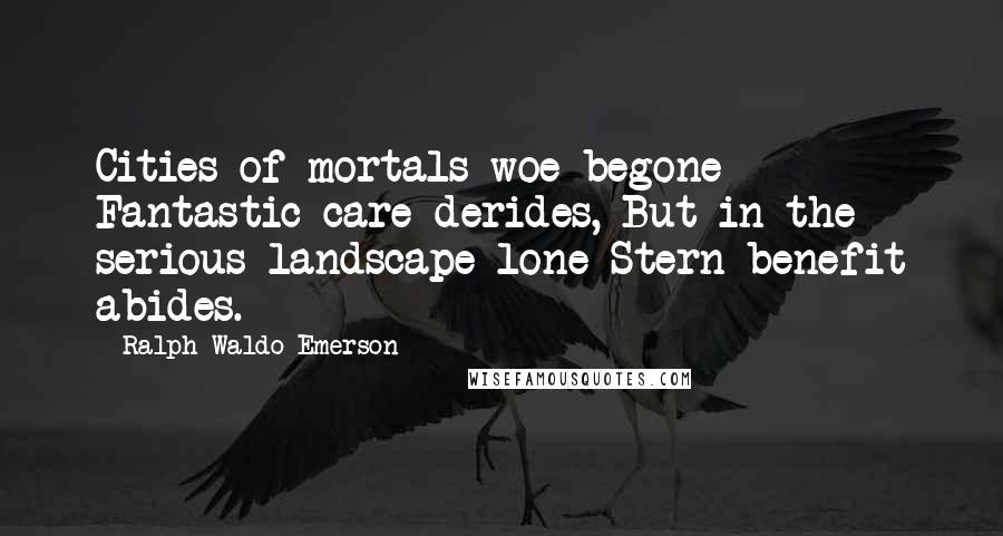 Ralph Waldo Emerson Quotes: Cities of mortals woe-begone Fantastic care derides, But in the serious landscape lone Stern benefit abides.