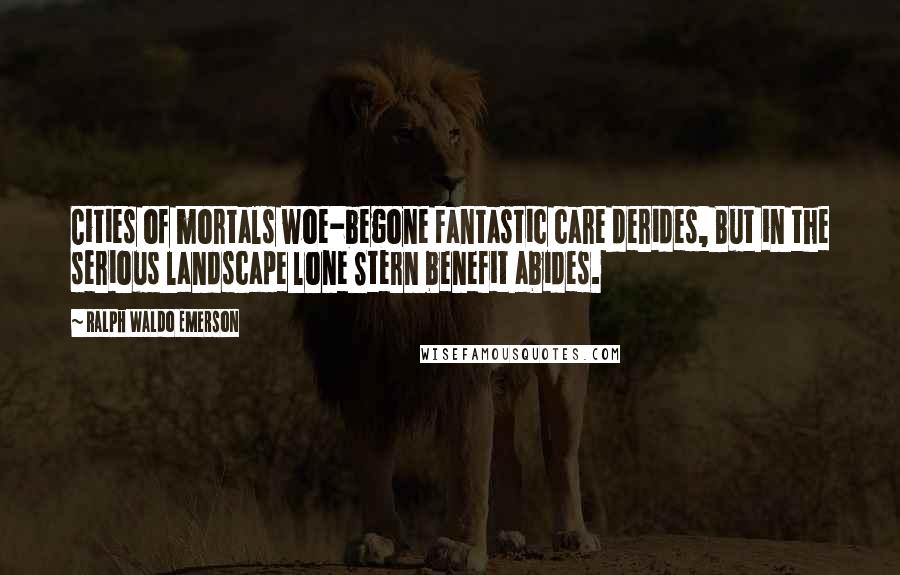 Ralph Waldo Emerson Quotes: Cities of mortals woe-begone Fantastic care derides, But in the serious landscape lone Stern benefit abides.