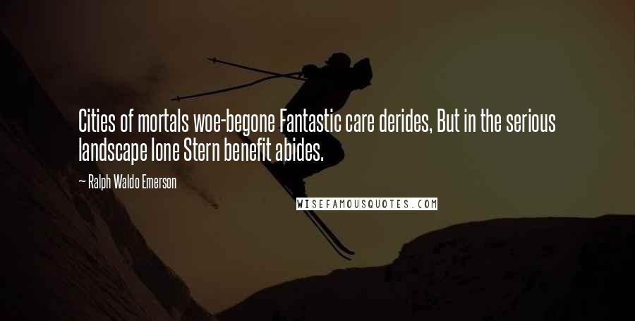 Ralph Waldo Emerson Quotes: Cities of mortals woe-begone Fantastic care derides, But in the serious landscape lone Stern benefit abides.