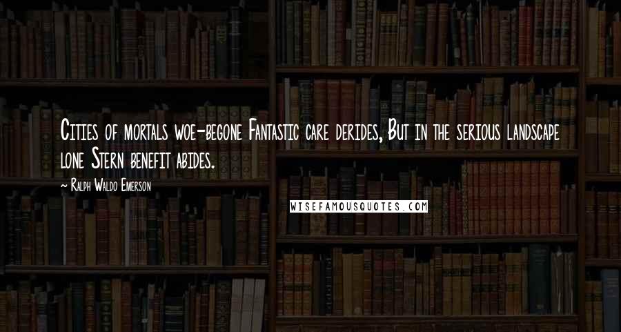 Ralph Waldo Emerson Quotes: Cities of mortals woe-begone Fantastic care derides, But in the serious landscape lone Stern benefit abides.