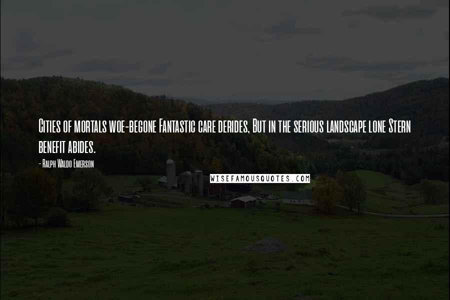 Ralph Waldo Emerson Quotes: Cities of mortals woe-begone Fantastic care derides, But in the serious landscape lone Stern benefit abides.