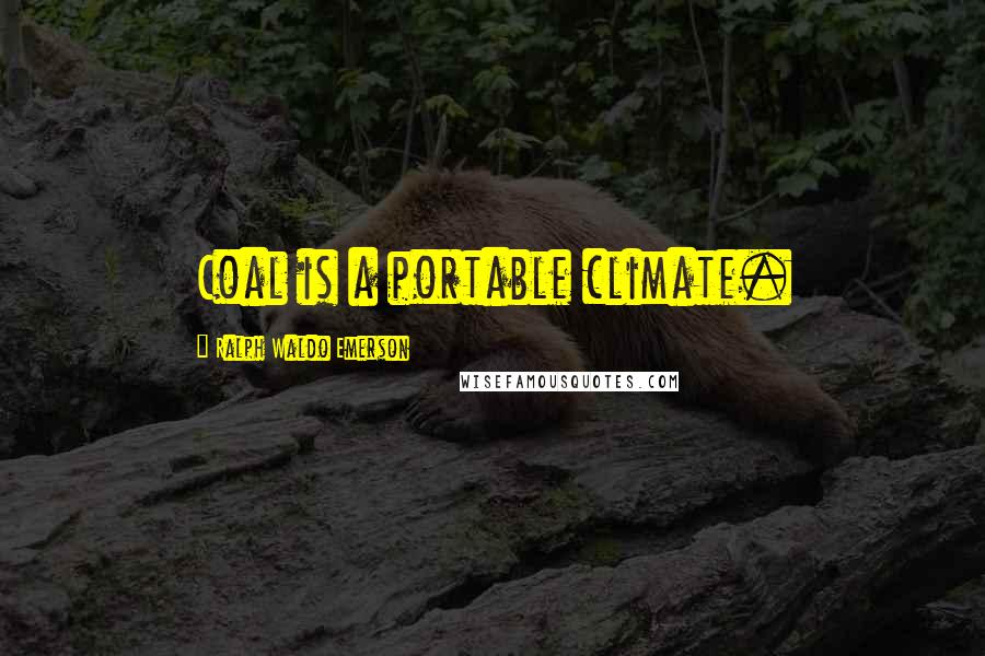 Ralph Waldo Emerson Quotes: Coal is a portable climate.
