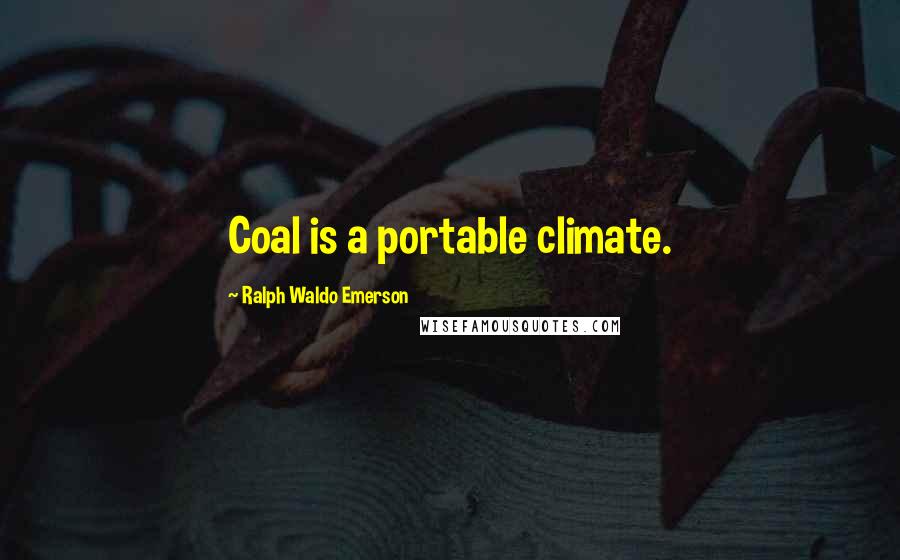 Ralph Waldo Emerson Quotes: Coal is a portable climate.