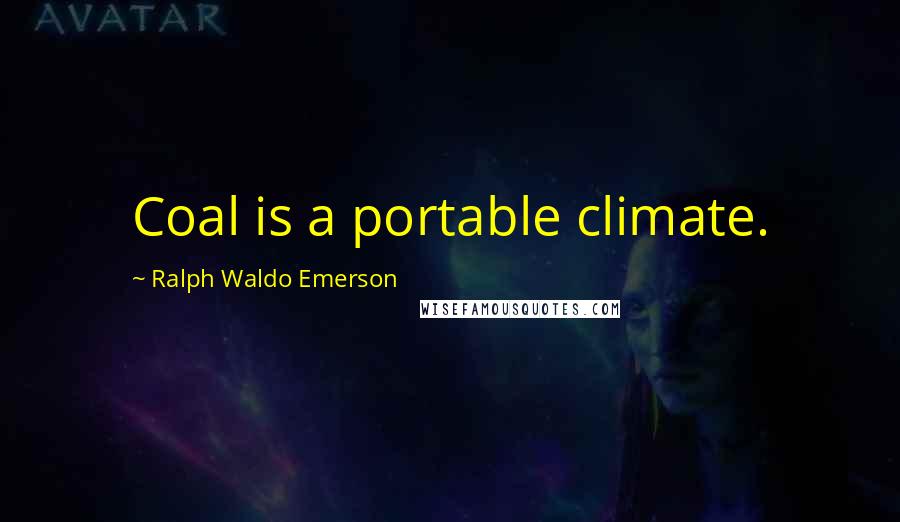 Ralph Waldo Emerson Quotes: Coal is a portable climate.