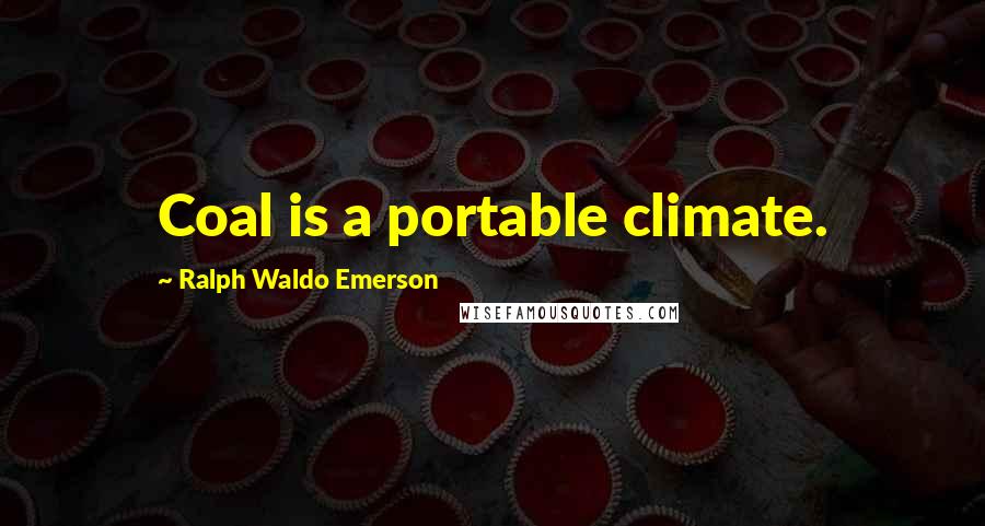 Ralph Waldo Emerson Quotes: Coal is a portable climate.
