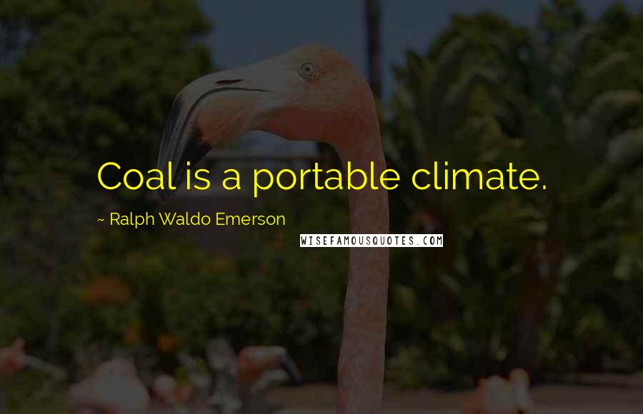 Ralph Waldo Emerson Quotes: Coal is a portable climate.