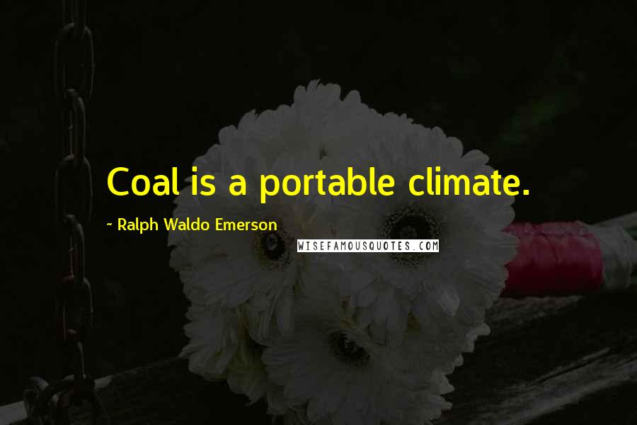 Ralph Waldo Emerson Quotes: Coal is a portable climate.