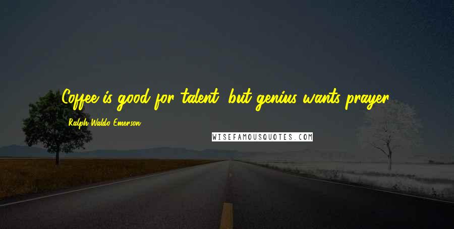 Ralph Waldo Emerson Quotes: Coffee is good for talent, but genius wants prayer.