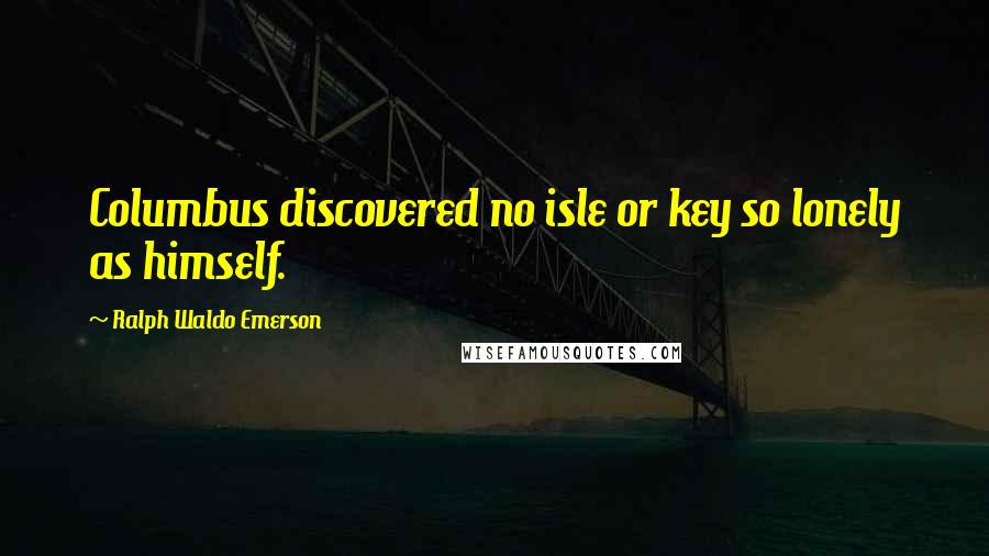 Ralph Waldo Emerson Quotes: Columbus discovered no isle or key so lonely as himself.