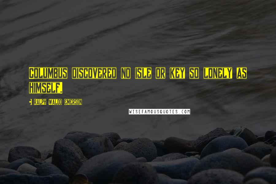 Ralph Waldo Emerson Quotes: Columbus discovered no isle or key so lonely as himself.