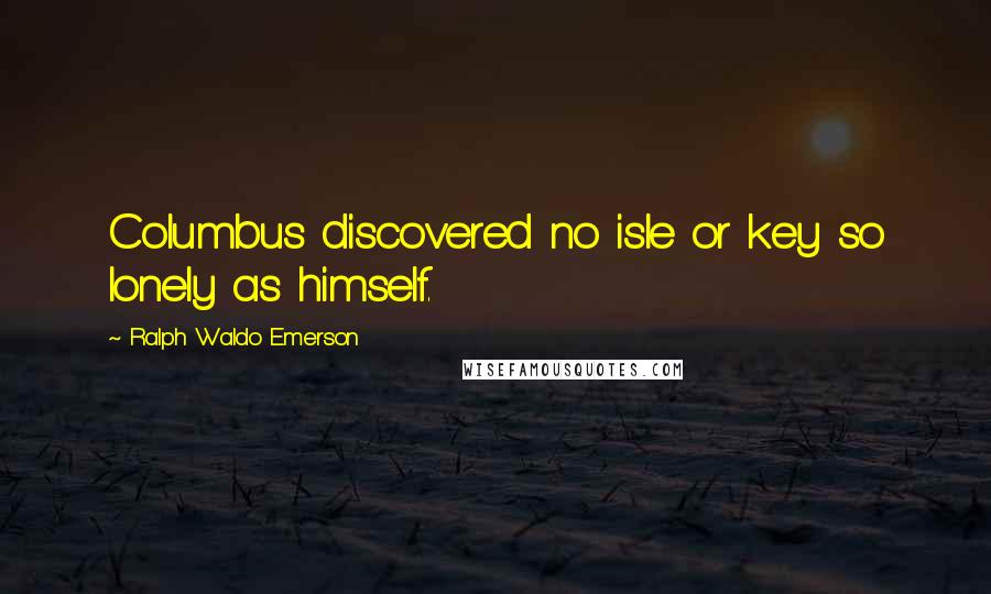 Ralph Waldo Emerson Quotes: Columbus discovered no isle or key so lonely as himself.