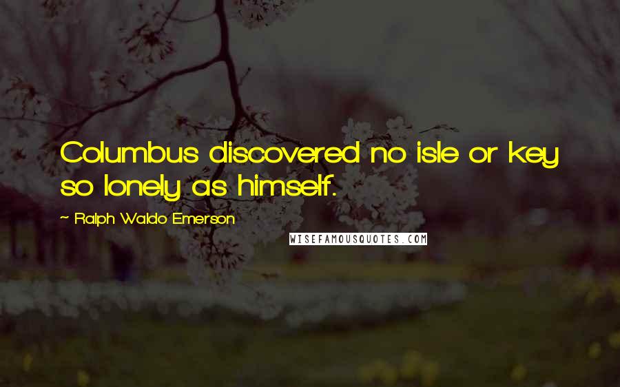 Ralph Waldo Emerson Quotes: Columbus discovered no isle or key so lonely as himself.