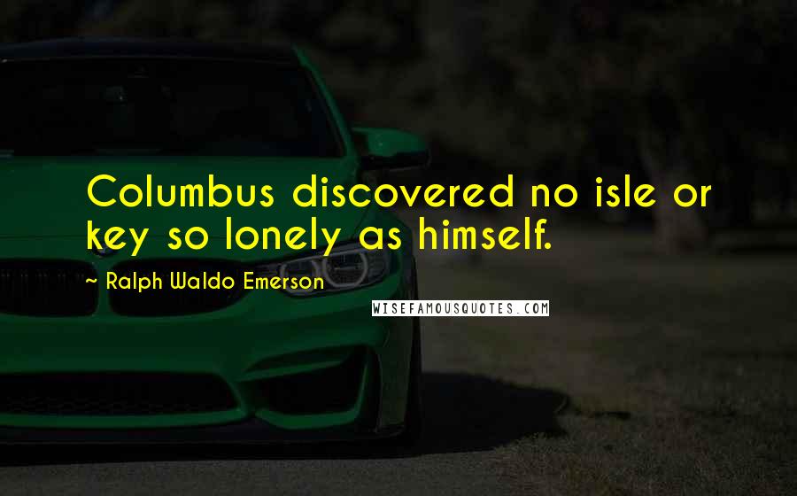 Ralph Waldo Emerson Quotes: Columbus discovered no isle or key so lonely as himself.