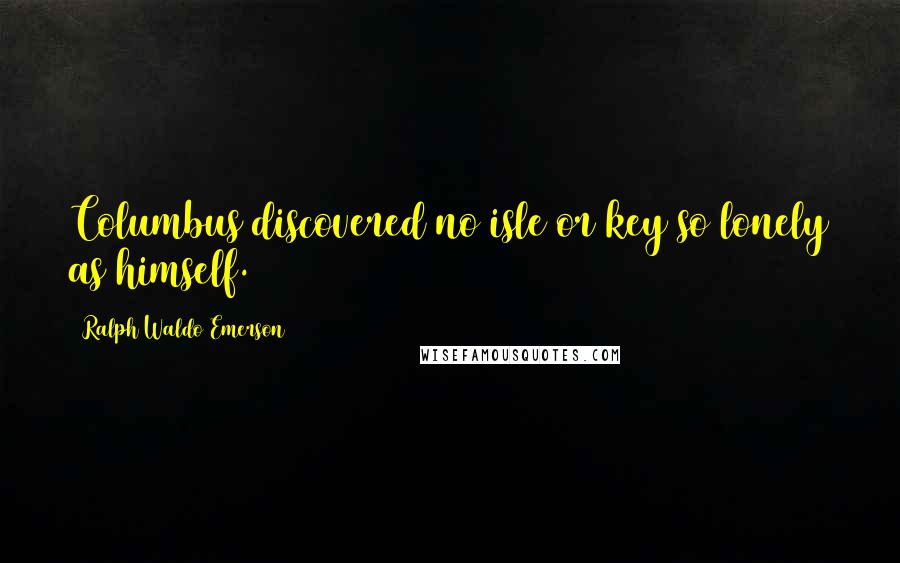 Ralph Waldo Emerson Quotes: Columbus discovered no isle or key so lonely as himself.