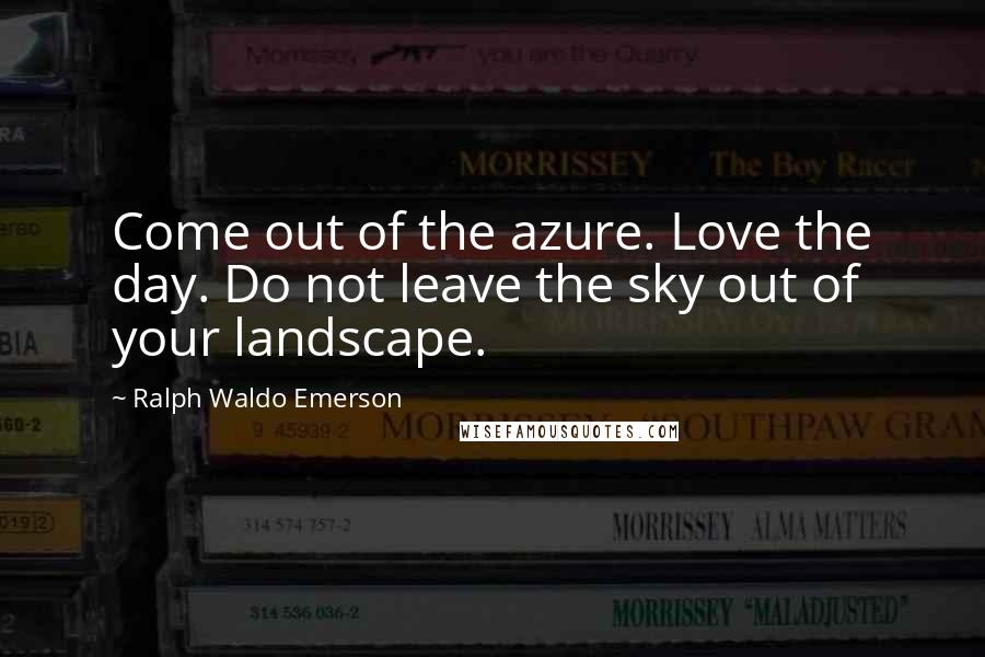 Ralph Waldo Emerson Quotes: Come out of the azure. Love the day. Do not leave the sky out of your landscape.