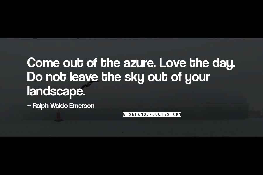 Ralph Waldo Emerson Quotes: Come out of the azure. Love the day. Do not leave the sky out of your landscape.