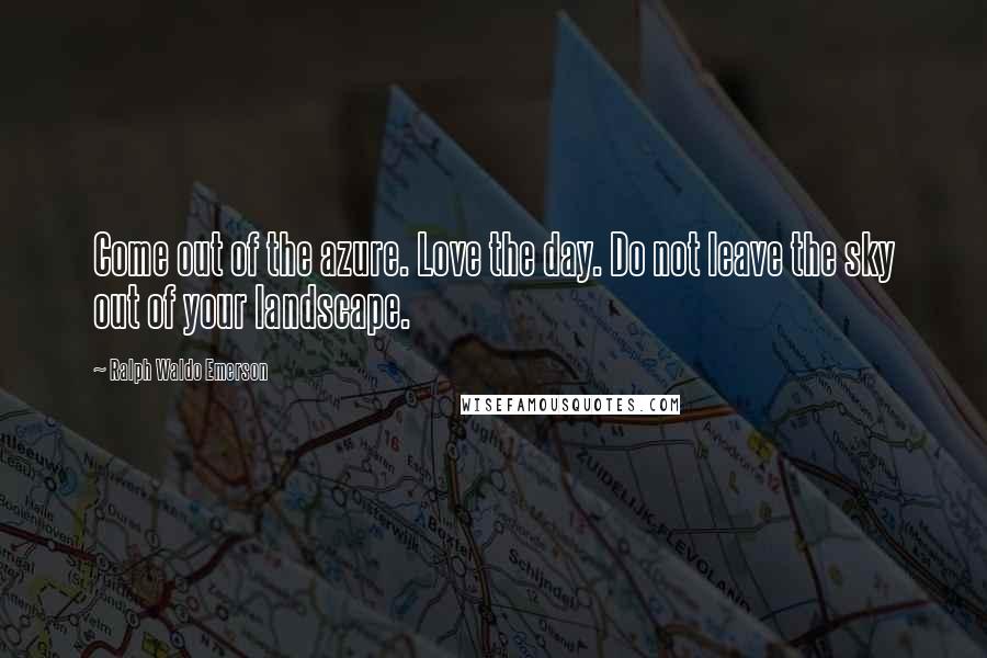 Ralph Waldo Emerson Quotes: Come out of the azure. Love the day. Do not leave the sky out of your landscape.