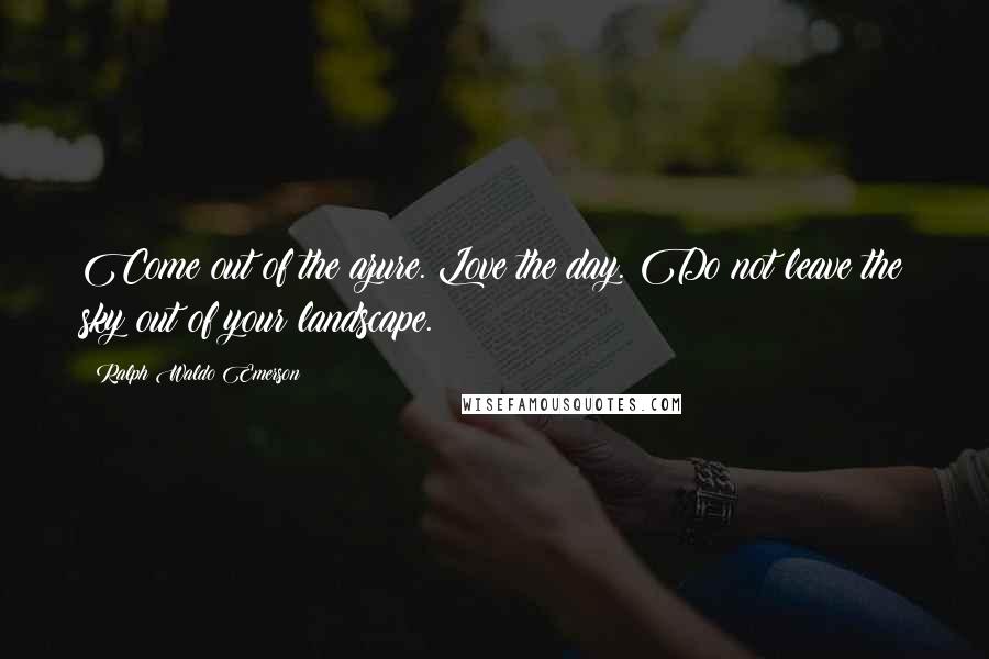 Ralph Waldo Emerson Quotes: Come out of the azure. Love the day. Do not leave the sky out of your landscape.