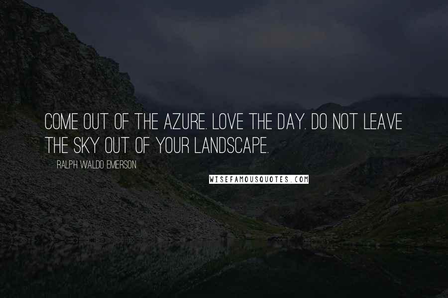 Ralph Waldo Emerson Quotes: Come out of the azure. Love the day. Do not leave the sky out of your landscape.