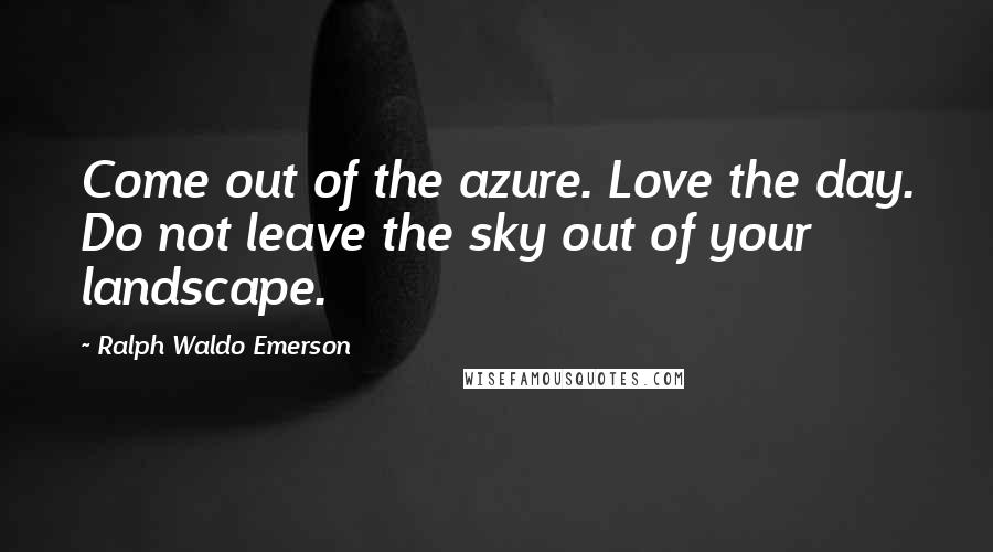 Ralph Waldo Emerson Quotes: Come out of the azure. Love the day. Do not leave the sky out of your landscape.