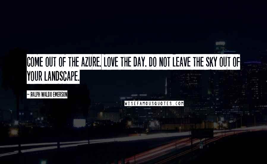 Ralph Waldo Emerson Quotes: Come out of the azure. Love the day. Do not leave the sky out of your landscape.