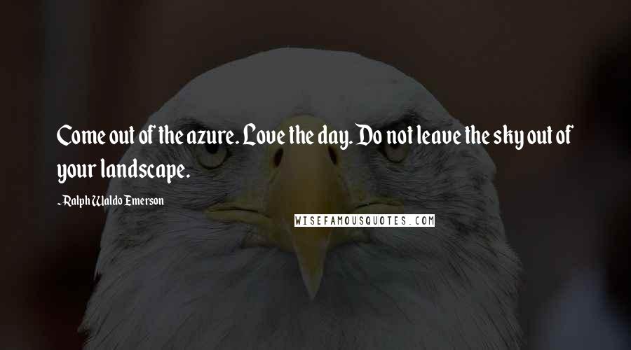 Ralph Waldo Emerson Quotes: Come out of the azure. Love the day. Do not leave the sky out of your landscape.