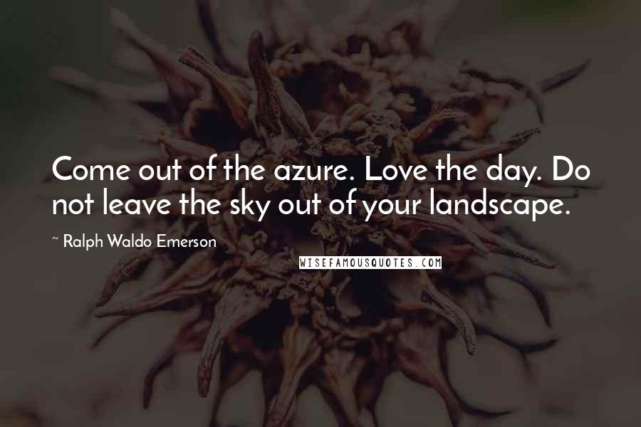 Ralph Waldo Emerson Quotes: Come out of the azure. Love the day. Do not leave the sky out of your landscape.