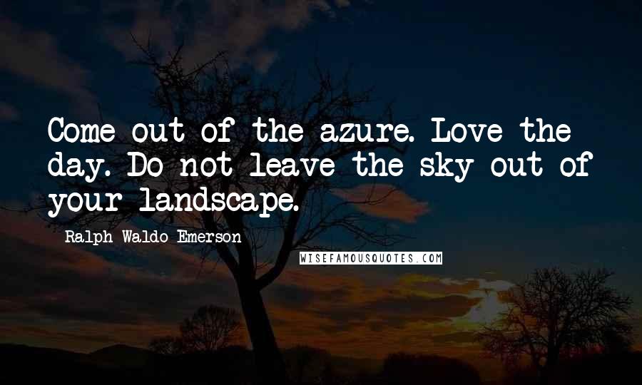 Ralph Waldo Emerson Quotes: Come out of the azure. Love the day. Do not leave the sky out of your landscape.