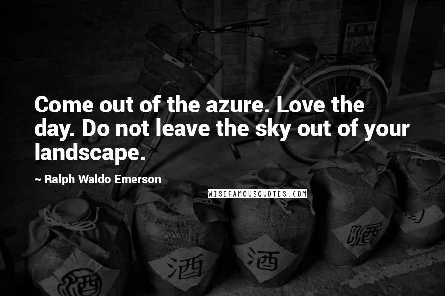 Ralph Waldo Emerson Quotes: Come out of the azure. Love the day. Do not leave the sky out of your landscape.