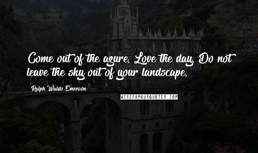 Ralph Waldo Emerson Quotes: Come out of the azure. Love the day. Do not leave the sky out of your landscape.