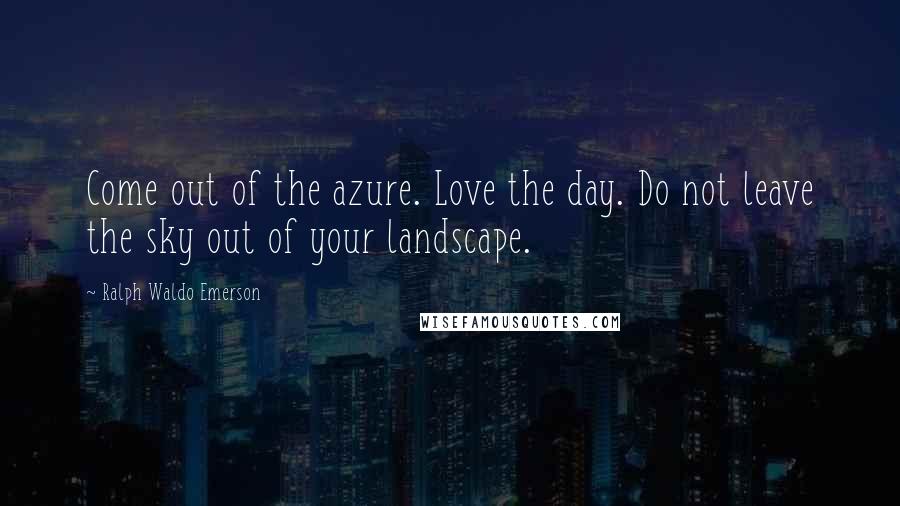 Ralph Waldo Emerson Quotes: Come out of the azure. Love the day. Do not leave the sky out of your landscape.