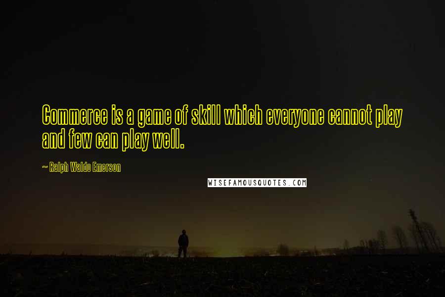 Ralph Waldo Emerson Quotes: Commerce is a game of skill which everyone cannot play and few can play well.