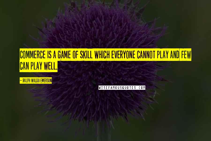 Ralph Waldo Emerson Quotes: Commerce is a game of skill which everyone cannot play and few can play well.