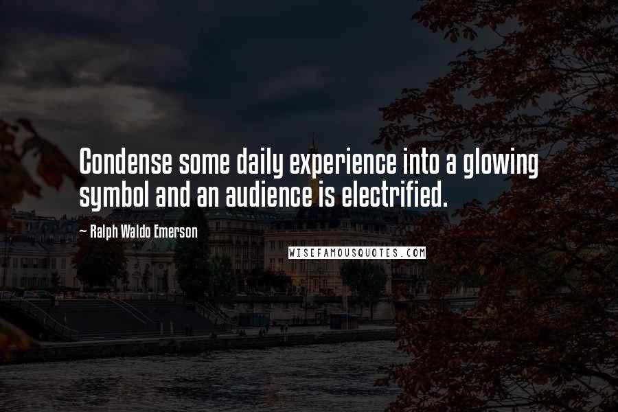 Ralph Waldo Emerson Quotes: Condense some daily experience into a glowing symbol and an audience is electrified.